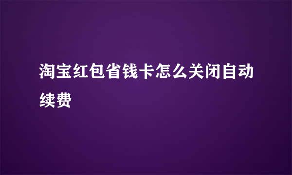 淘宝红包省钱卡怎么关闭自动续费