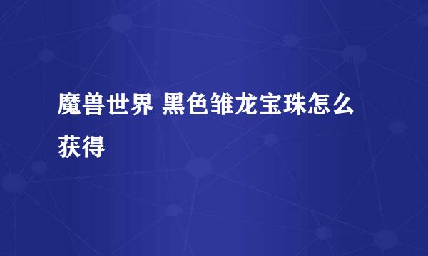 魔兽世界 黑色雏龙宝珠怎么获得