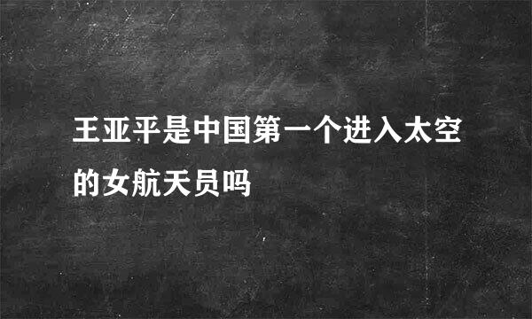 王亚平是中国第一个进入太空的女航天员吗
