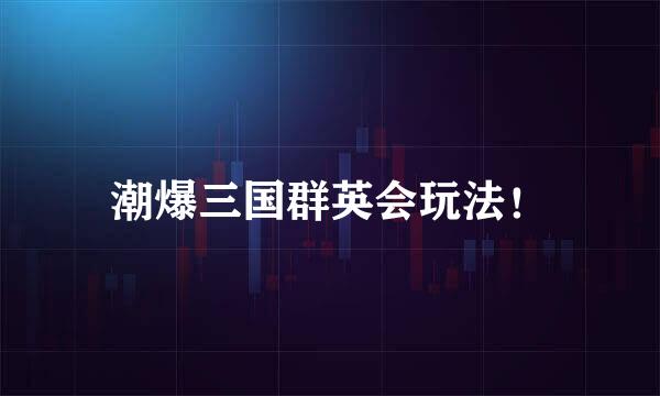 潮爆三国群英会玩法！