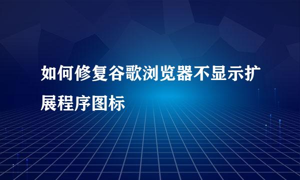 如何修复谷歌浏览器不显示扩展程序图标