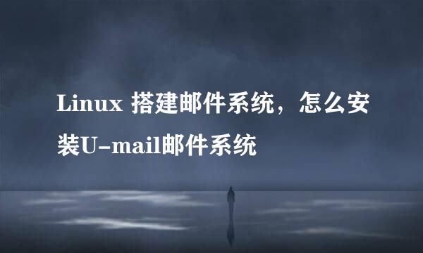 Linux 搭建邮件系统，怎么安装U-mail邮件系统