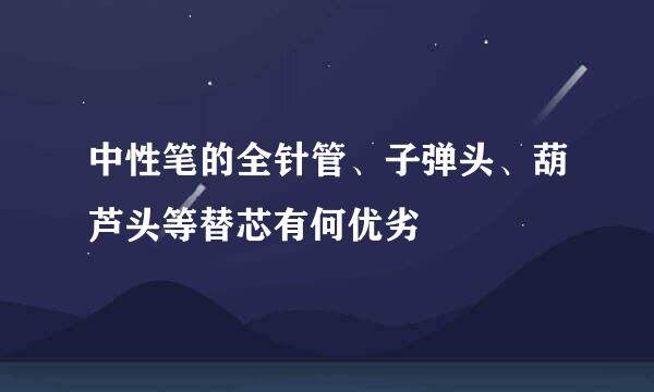 中性笔的全针管、子弹头、葫芦头等替芯有何优劣