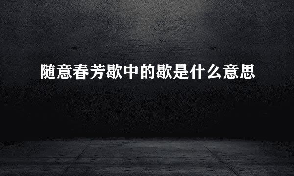 随意春芳歇中的歇是什么意思