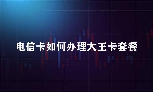 电信卡如何办理大王卡套餐
