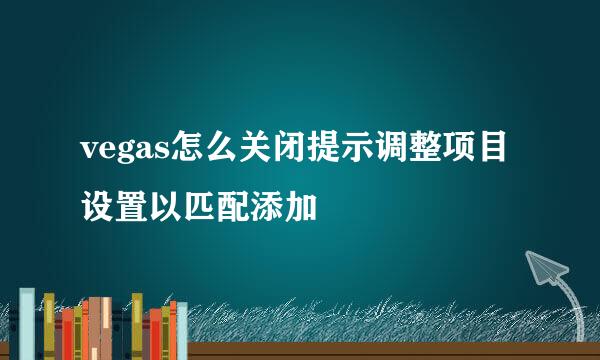 vegas怎么关闭提示调整项目设置以匹配添加