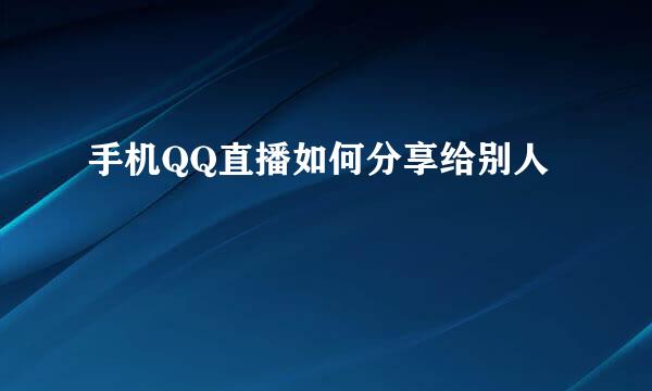 手机QQ直播如何分享给别人
