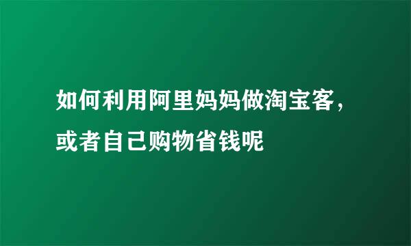如何利用阿里妈妈做淘宝客，或者自己购物省钱呢