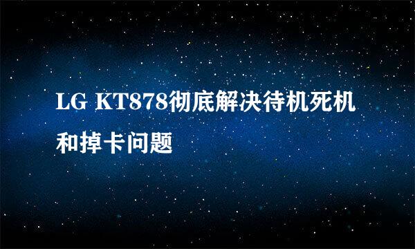 LG KT878彻底解决待机死机和掉卡问题