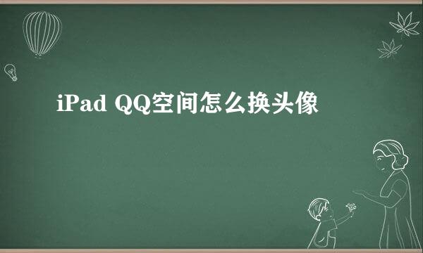 iPad QQ空间怎么换头像