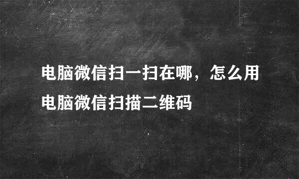 电脑微信扫一扫在哪，怎么用电脑微信扫描二维码