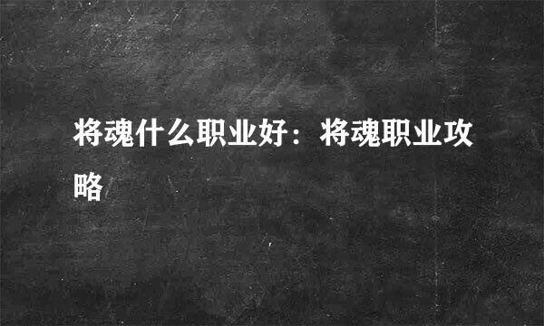 将魂什么职业好：将魂职业攻略