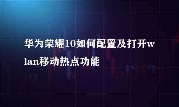 华为荣耀10如何配置及打开wlan移动热点功能
