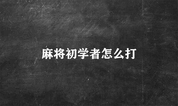麻将初学者怎么打