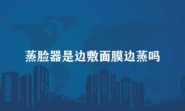 蒸脸器是边敷面膜边蒸吗
