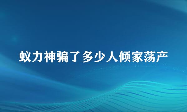 蚁力神骗了多少人倾家荡产