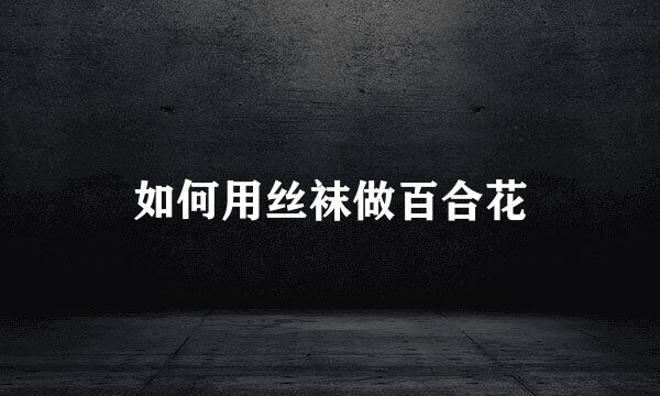 如何用丝袜做百合花