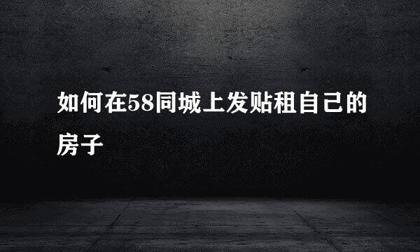 如何在58同城上发贴租自己的房子