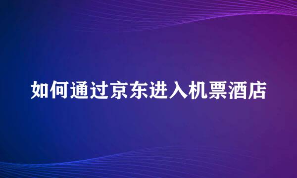 如何通过京东进入机票酒店