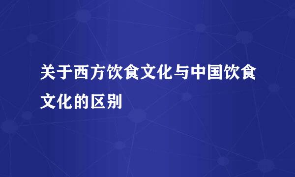 关于西方饮食文化与中国饮食文化的区别