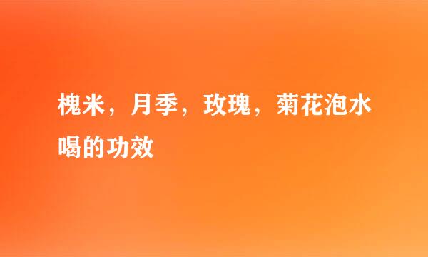 槐米，月季，玫瑰，菊花泡水喝的功效