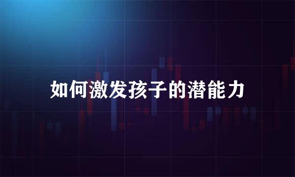 如何激发孩子的潜能力