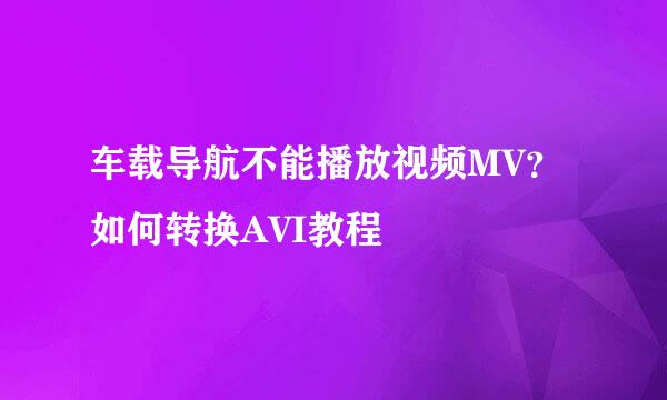 车载导航不能播放视频MV？如何转换AVI教程