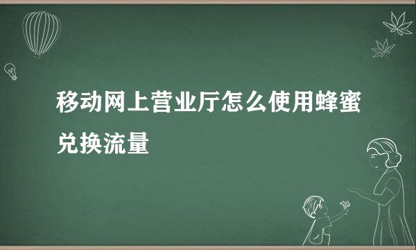 移动网上营业厅怎么使用蜂蜜兑换流量
