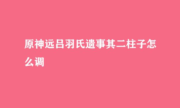 原神远吕羽氏遗事其二柱子怎么调