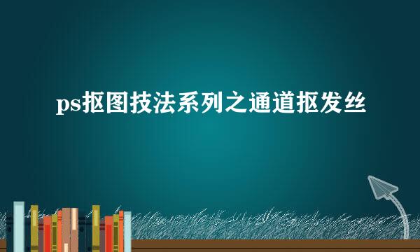 ps抠图技法系列之通道抠发丝