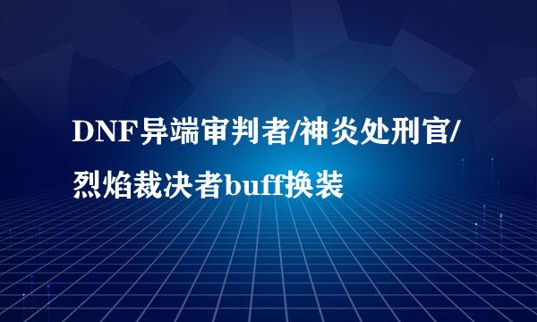 DNF异端审判者/神炎处刑官/烈焰裁决者buff换装