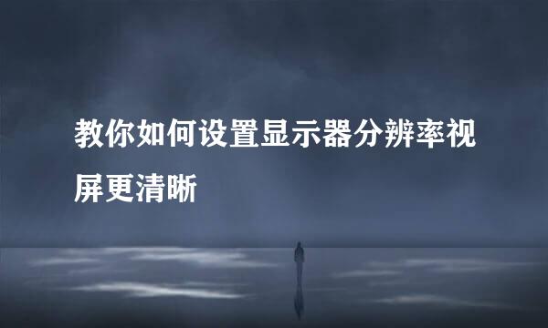 教你如何设置显示器分辨率视屏更清晰
