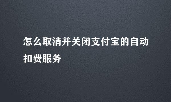 怎么取消并关闭支付宝的自动扣费服务