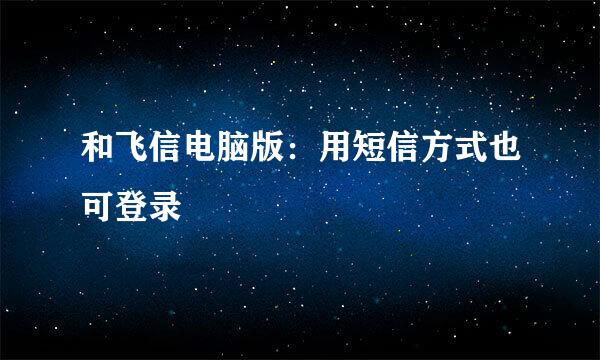和飞信电脑版：用短信方式也可登录