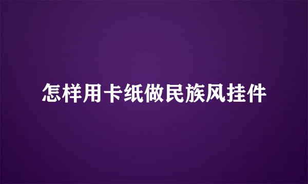 怎样用卡纸做民族风挂件