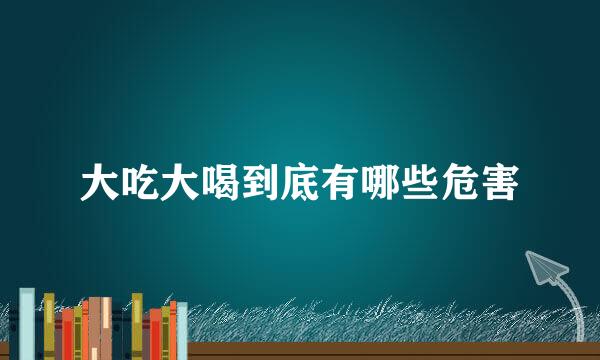大吃大喝到底有哪些危害