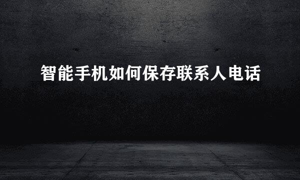 智能手机如何保存联系人电话