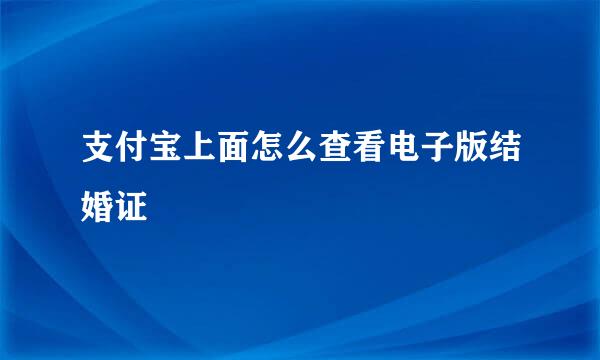 支付宝上面怎么查看电子版结婚证