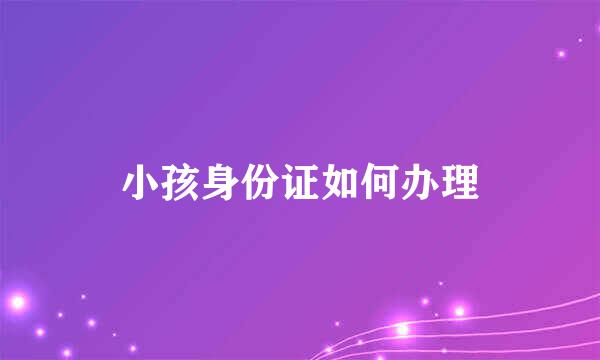 小孩身份证如何办理