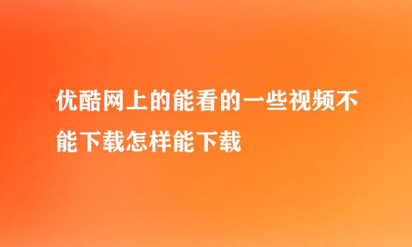 优酷网上的能看的一些视频不能下载怎样能下载