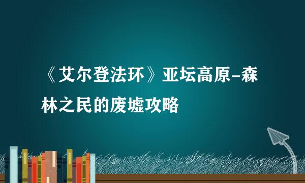 《艾尔登法环》亚坛高原-森林之民的废墟攻略