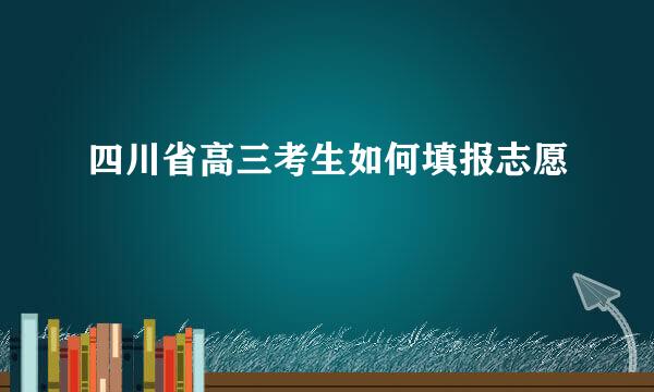 四川省高三考生如何填报志愿