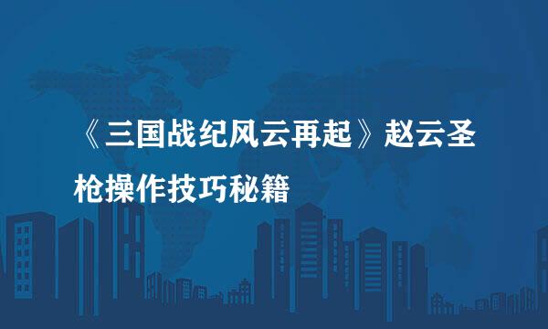 《三国战纪风云再起》赵云圣枪操作技巧秘籍