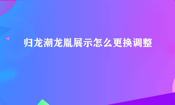 归龙潮龙胤展示怎么更换调整