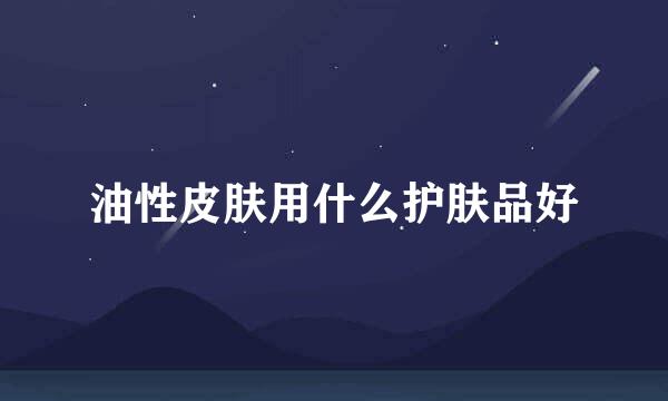 油性皮肤用什么护肤品好