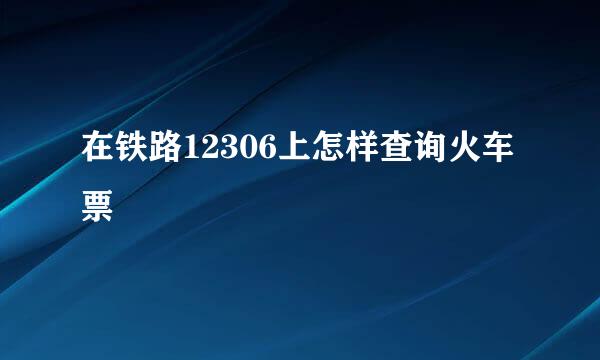 在铁路12306上怎样查询火车票