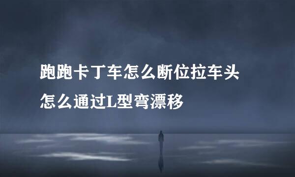 跑跑卡丁车怎么断位拉车头 怎么通过L型弯漂移