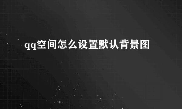 qq空间怎么设置默认背景图