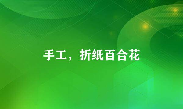 手工，折纸百合花