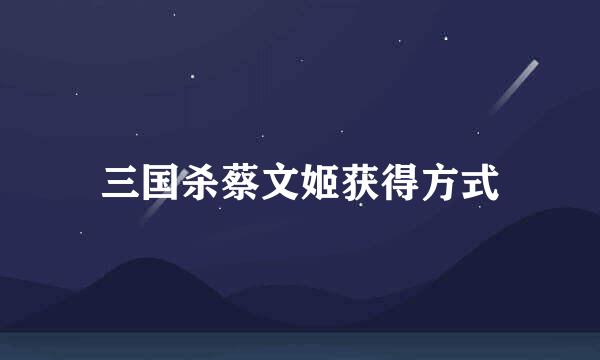 三国杀蔡文姬获得方式